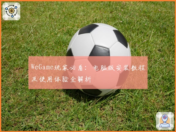 WeGame玩家必看：电脑版安装教程及使用体验全解析