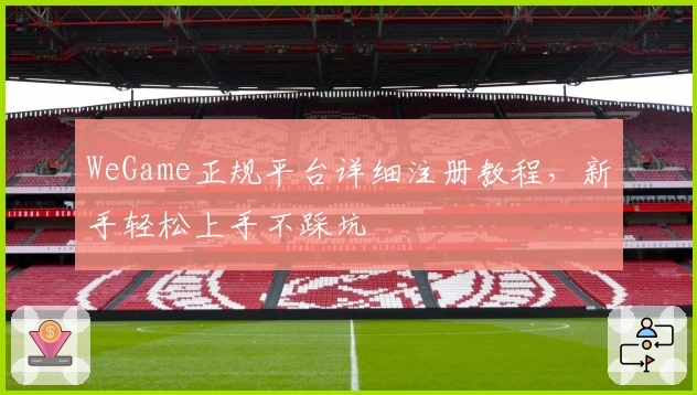 WeGame正规平台详细注册教程,新手轻松上手不踩坑