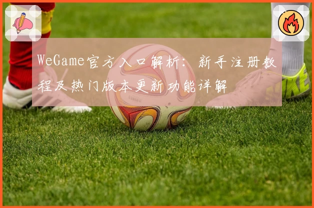 WeGame官方入口解析：新手注册教程及热门版本更新功能详解