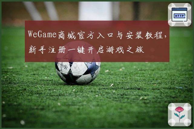 WeGame商城官方入口与安装教程，新手注册一键开启游戏之旅