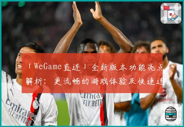 「WeGame直连」全新版本功能亮点解析：更流畅的游戏体验及快速连接教程