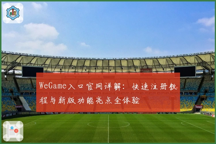 WeGame入口官网详解:快速注册教程与新版功能亮点全体验