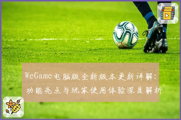 WeGame电脑版全新版本更新详解：功能亮点与玩家使用体验深度解析