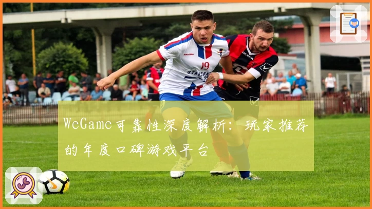 WeGame可靠性深度解析：玩家推荐的年度口碑游戏平台