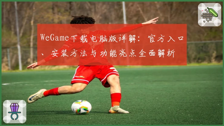 WeGame下载电脑版详解：官方入口、安装方法与功能亮点全面解析