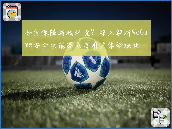 如何保障游戏环境？深入解析WeGame安全功能亮点与用户体验秘诀