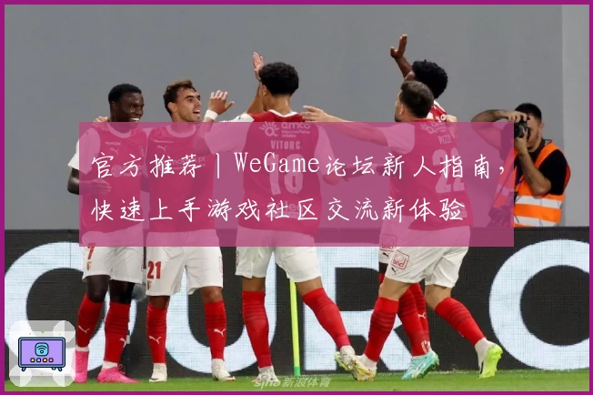 官方推荐丨WeGame论坛新人指南,快速上手游戏社区交流新体验
