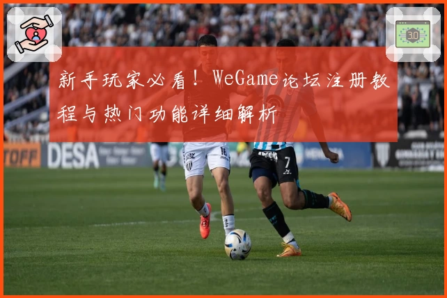 新手玩家必看！WeGame论坛注册教程与热门功能详细解析