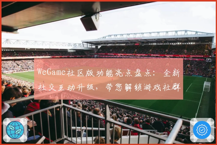 WeGame社区版功能亮点盘点：全新社交互动升级，带您解锁游戏社群新时代