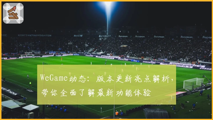 WeGame动态：版本更新亮点解析，带你全面了解最新功能体验