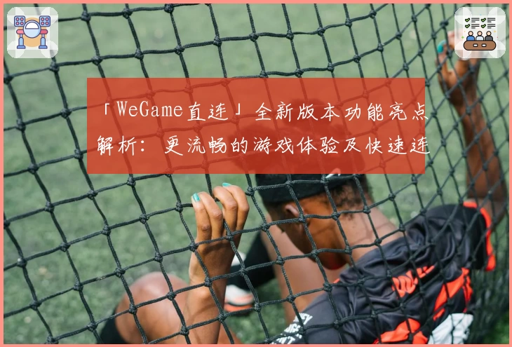 「WeGame直连」全新版本功能亮点解析:更流畅的游戏体验及快速连接教程