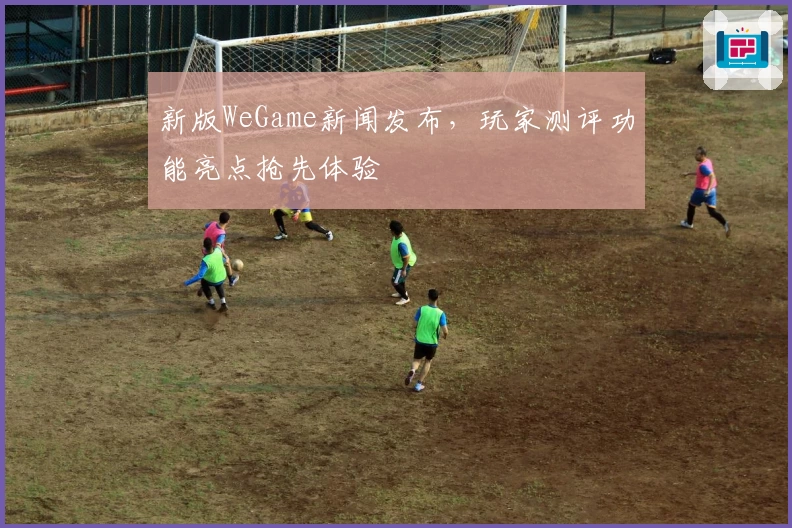 新版WeGame新闻发布，玩家测评功能亮点抢先体验