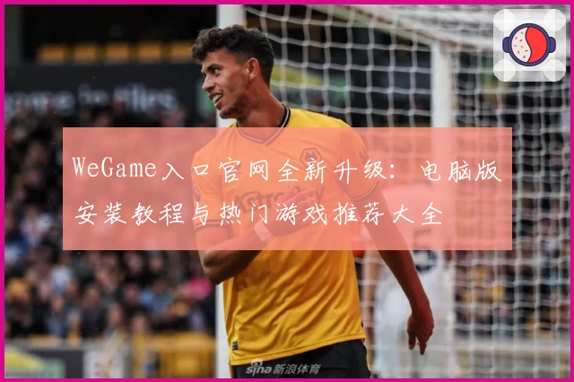 WeGame入口官网全新升级：电脑版安装教程与热门游戏推荐大全