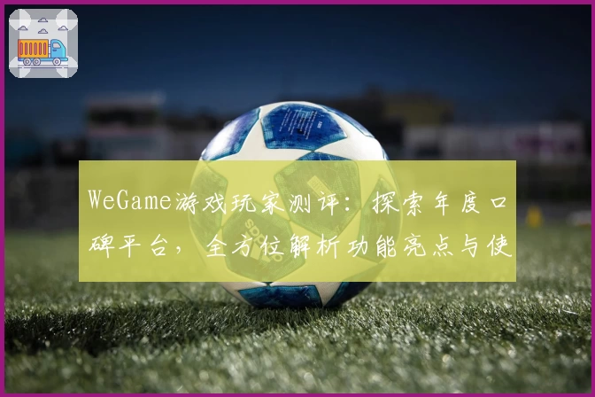 WeGame游戏玩家测评：探索年度口碑平台，全方位解析功能亮点与使用体验
